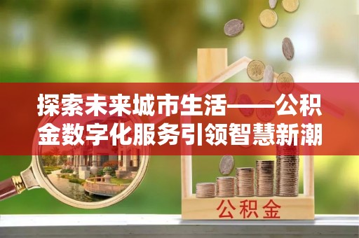 茄子河探索未来城市生活——公积金数字化服务引领智慧新潮流