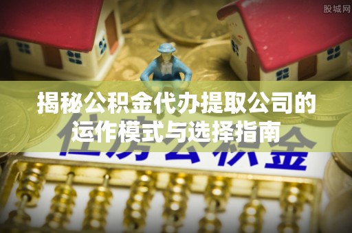 茄子河揭秘公积金代办提取公司的运作模式与选择指南