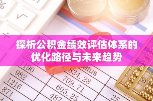 茄子河探析公积金绩效评估体系的优化路径与未来趋势