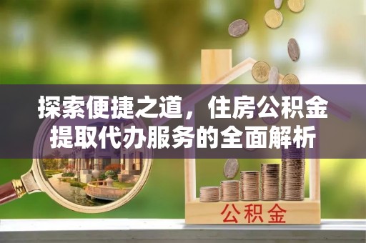 茄子河探索便捷之道，住房公积金提取代办服务的全面解析