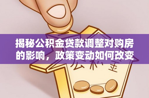 茄子河揭秘公积金贷款调整对购房的影响，政策变动如何改变你的买房计划