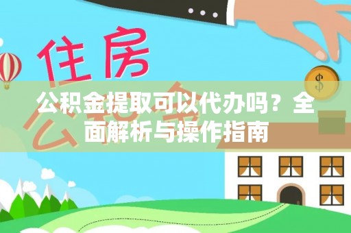 茄子河公积金提取可以代办吗？全面解析与操作指南