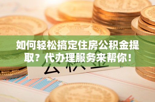 茄子河如何轻松搞定住房公积金提取？代办理服务来帮你！