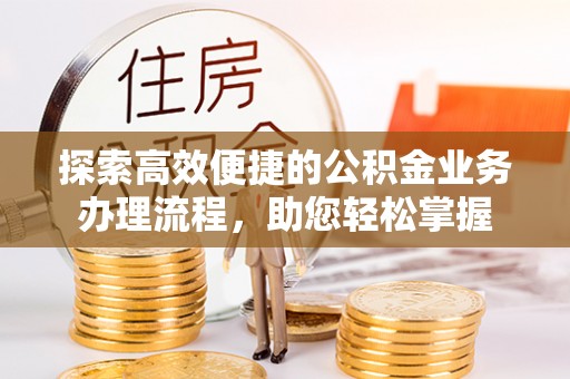 茄子河探索高效便捷的公积金业务办理流程，助您轻松掌握