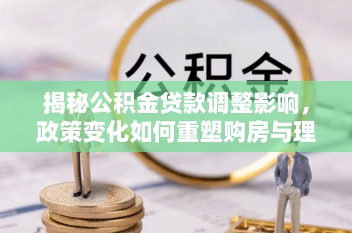 茄子河揭秘公积金贷款调整影响，政策变化如何重塑购房与理财规划