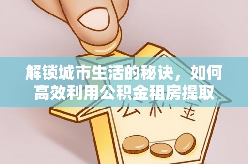 茄子河解锁城市生活的秘诀，如何高效利用公积金租房提取