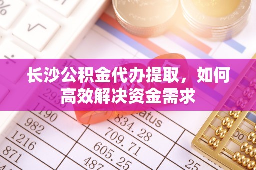 茄子河长沙公积金代办提取，如何高效解决资金需求