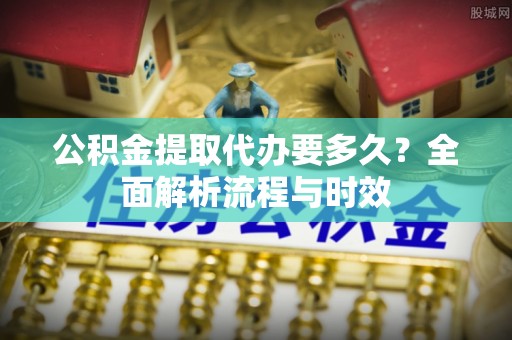 茄子河公积金提取代办要多久？全面解析流程与时效