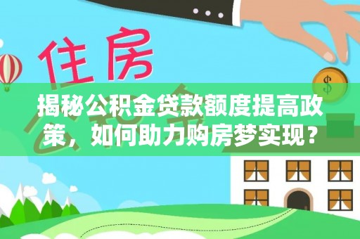 茄子河揭秘公积金贷款额度提高政策，如何助力购房梦实现？
