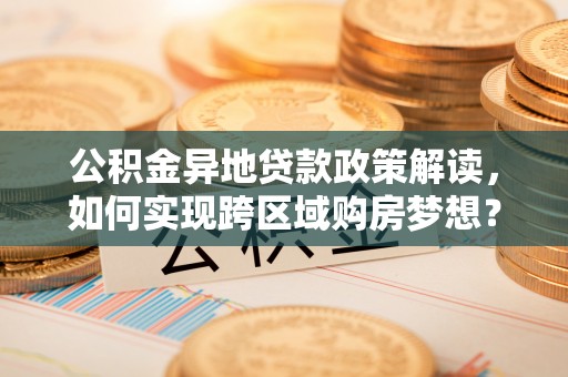 茄子河公积金异地贷款政策解读，如何实现跨区域购房梦想？