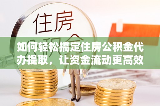 茄子河如何轻松搞定住房公积金代办提取，让资金流动更高效