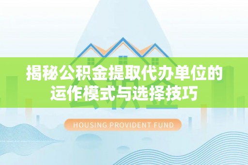 茄子河揭秘公积金提取代办单位的运作模式与选择技巧