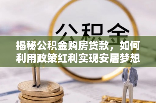 茄子河揭秘公积金购房贷款，如何利用政策红利实现安居梦想