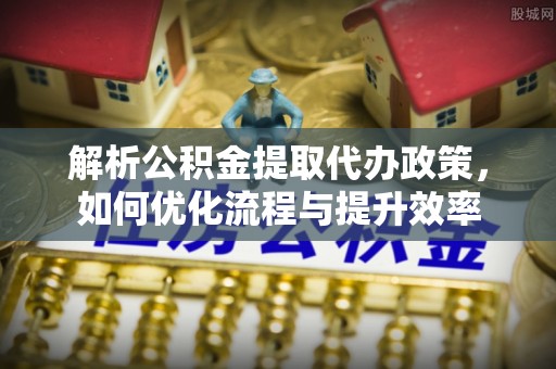 茄子河解析公积金提取代办政策，如何优化流程与提升效率