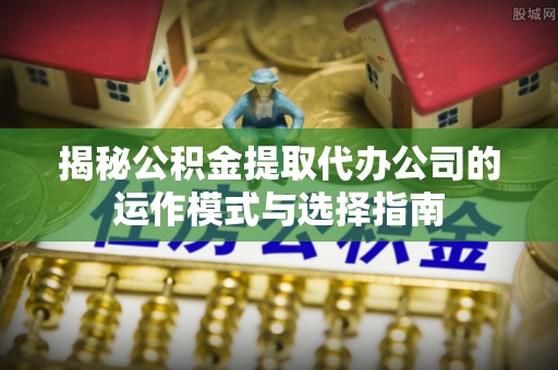茄子河揭秘公积金提取代办公司的运作模式与选择指南