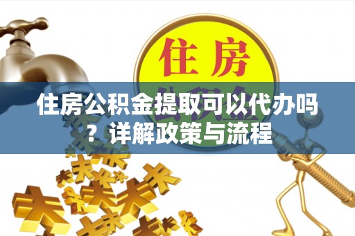 茄子河住房公积金提取可以代办吗？详解政策与流程