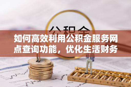 茄子河如何高效利用公积金服务网点查询功能，优化生活财务管理