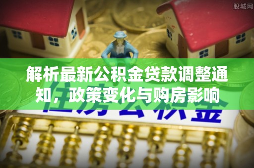 茄子河解析最新公积金贷款调整通知，政策变化与购房影响
