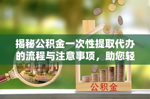 茄子河揭秘公积金一次性提取代办的流程与注意事项，助您轻松搞定财务规划