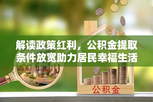 茄子河解读政策红利，公积金提取条件放宽助力居民幸福生活