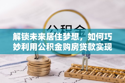 茄子河解锁未来居住梦想，如何巧妙利用公积金购房贷款实现房产投资