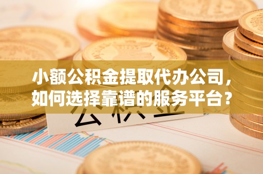 茄子河小额公积金提取代办公司，如何选择靠谱的服务平台？