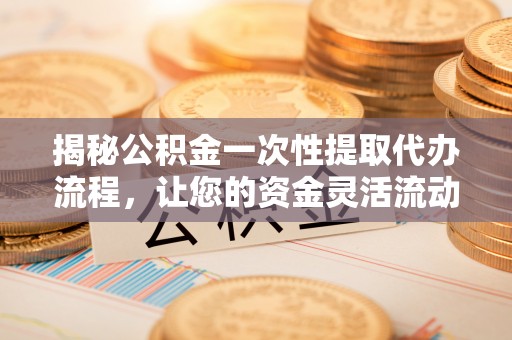 茄子河揭秘公积金一次性提取代办流程，让您的资金灵活流动