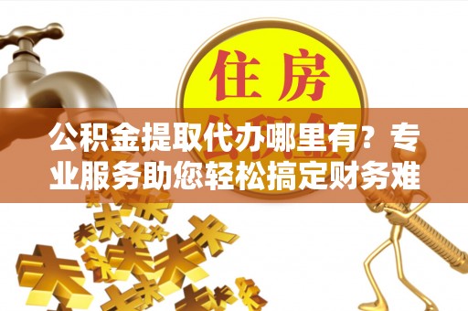 茄子河公积金提取代办哪里有？专业服务助您轻松搞定财务难题
