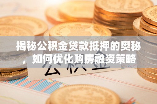 茄子河揭秘公积金贷款抵押的奥秘，如何优化购房融资策略