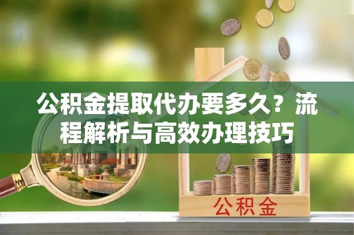 茄子河公积金提取代办要多久？流程解析与高效办理技巧