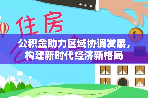 茄子河公积金助力区域协调发展，构建新时代经济新格局