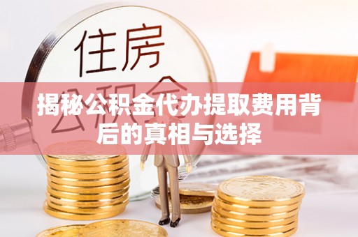 茄子河揭秘公积金代办提取费用背后的真相与选择