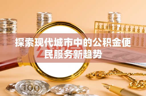 茄子河探索现代城市中的公积金便民服务新趋势