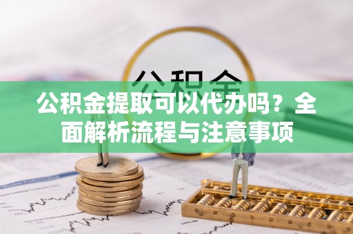 茄子河公积金提取可以代办吗？全面解析流程与注意事项