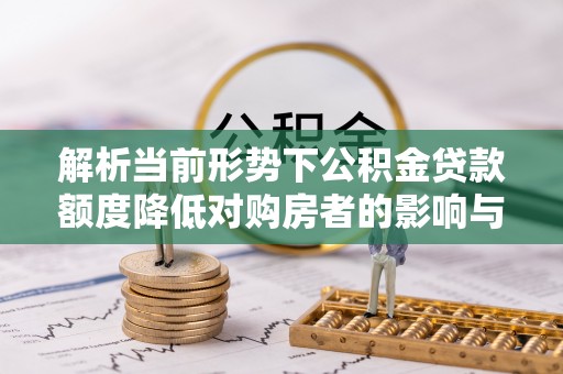 茄子河解析当前形势下公积金贷款额度降低对购房者的影响与应对策略