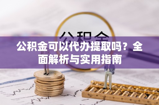 茄子河公积金可以代办提取吗？全面解析与实用指南