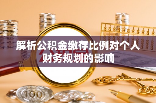 茄子河解析公积金缴存比例对个人财务规划的影响