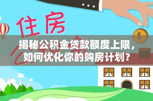 茄子河揭秘公积金贷款额度上限，如何优化你的购房计划？