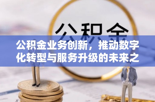 茄子河公积金业务创新，推动数字化转型与服务升级的未来之路