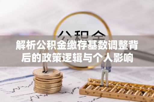 茄子河解析公积金缴存基数调整背后的政策逻辑与个人影响