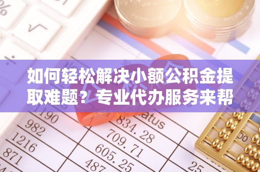 茄子河如何轻松解决小额公积金提取难题？专业代办服务来帮忙