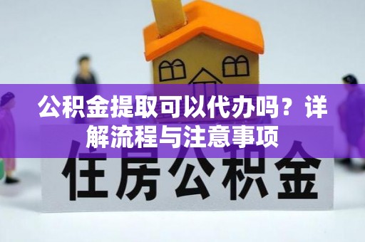 茄子河公积金提取可以代办吗？详解流程与注意事项
