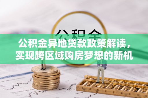 茄子河公积金异地贷款政策解读，实现跨区域购房梦想的新机遇