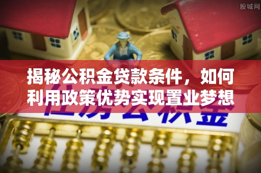 茄子河揭秘公积金贷款条件，如何利用政策优势实现置业梦想