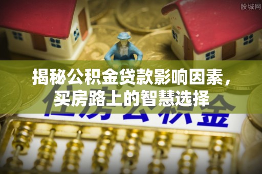 茄子河揭秘公积金贷款影响因素，买房路上的智慧选择