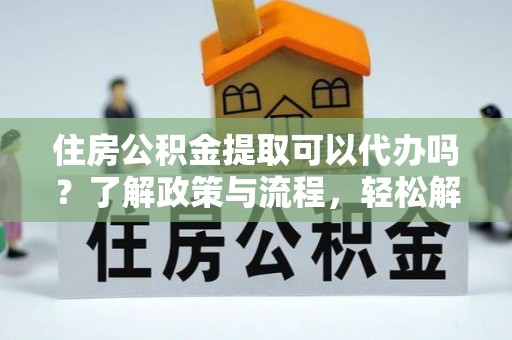 茄子河住房公积金提取可以代办吗？了解政策与流程，轻松解决疑惑