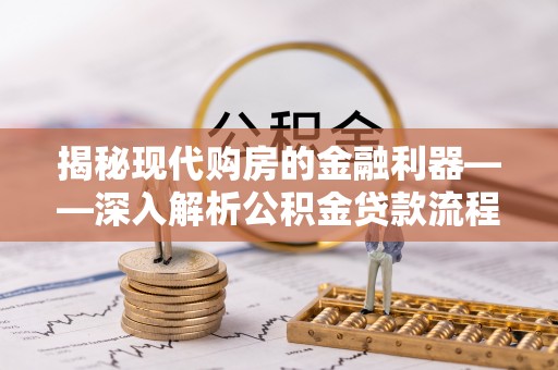 茄子河揭秘现代购房的金融利器——深入解析公积金贷款流程
