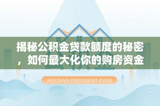 茄子河揭秘公积金贷款额度的秘密，如何最大化你的购房资金