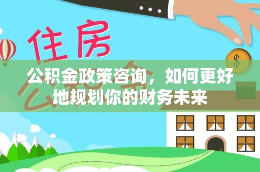 茄子河公积金政策咨询，如何更好地规划你的财务未来
