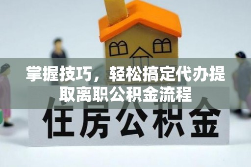 茄子河掌握技巧，轻松搞定代办提取离职公积金流程